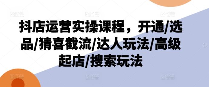 抖店运营实操课程，开通/选品/猜喜截流/达人玩法/高级起店/搜索玩法-天韵资源网