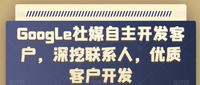 Google社媒自主开发客户，深挖联系人，优质客户开发-天韵资源网