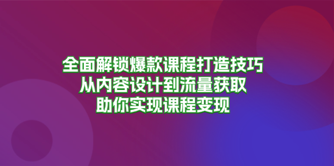 全面解锁爆款课程打造技巧，从内容设计到流量获取，助你实现课程变现-天韵资源网