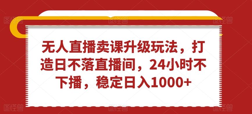 无人直播卖课升级玩法，打造日不落直播间，24小时不下播，稳定日入1000+【揭秘】-天韵资源网