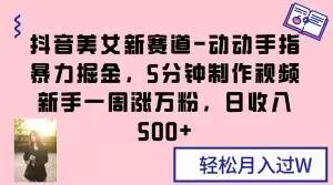 抖音美女新赛道-动动手指暴力掘金，5分钟制作视频，新手一周涨万粉，日收入500+【揭秘】-天韵资源网