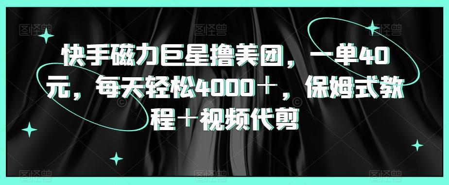 快手磁力巨星撸美团，一单40元，每天轻松4000＋，保姆式教程＋视频代剪-天韵资源网