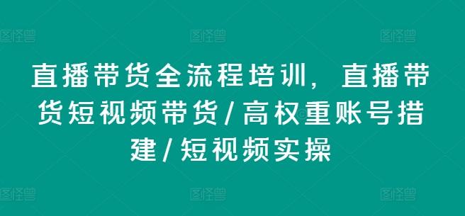 直播带货全流程培训，直播带货短视频带货/高权重账号措建/短视频实操-天韵资源网