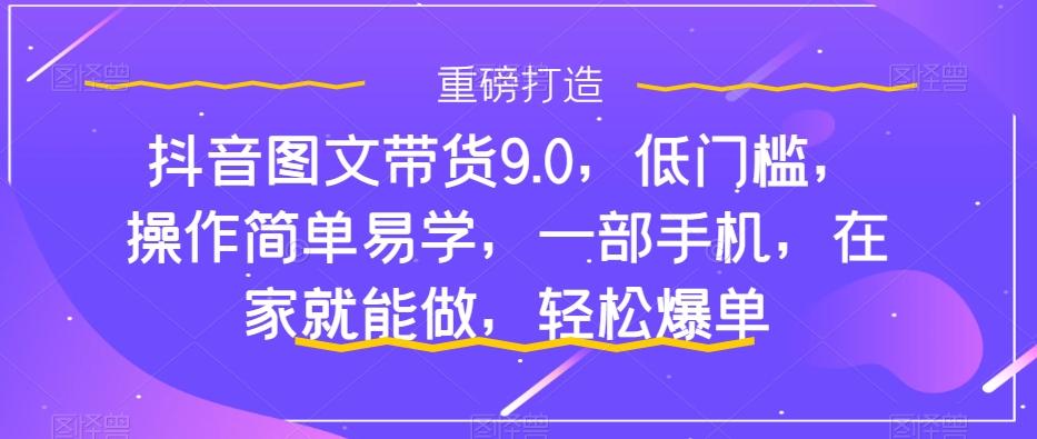 抖音图文带货9.0，低门槛，操作简单易学，一部手机，在家就能做，轻松爆单-天韵资源网