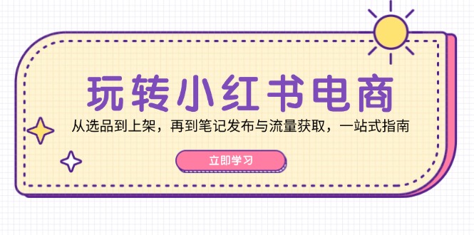 玩转小红书电商：从选品到上架，再到笔记发布与流量获取，一站式指南-天韵资源网
