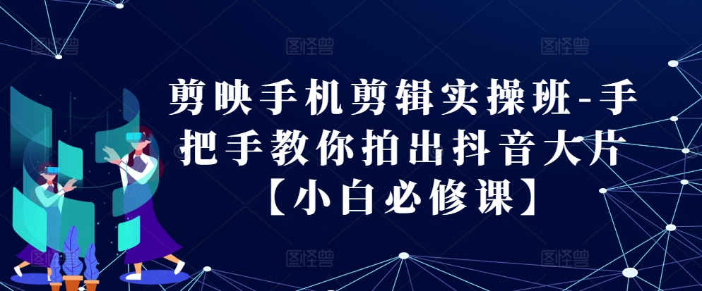 剪映手机剪辑实操班-手把手教你拍出抖音大片【小白必修课】-天韵资源网