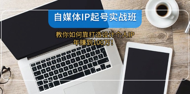 自媒体IP-起号实战班：教你如何靠打造设计个人IP，年赚到100万！-天韵资源网