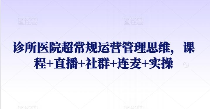 诊所医院超常规运营管理思维，课程+直播+社群+连麦+实操-天韵资源网
