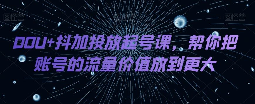 DOU+抖加投放起号课，帮你把账号的流量价值放到更大-天韵资源网