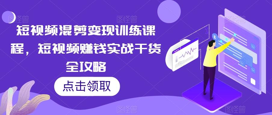 短视频混剪变现训练课程，短视频赚钱实战干货全攻略-天韵资源网