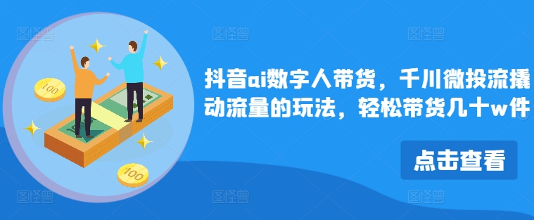 抖音ai数字人带货，千川微投流撬动流量的玩法，轻松带货几十w件-天韵资源网
