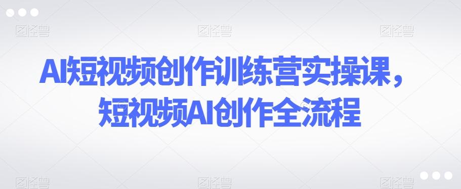 AI短视频创作训练营实操课，短视频AI创作全流程-天韵资源网