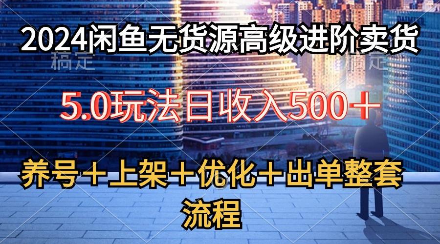 2024闲鱼无货源高级进阶卖货5.0，养号＋选品＋上架＋优化＋出单整套流程-天韵资源网