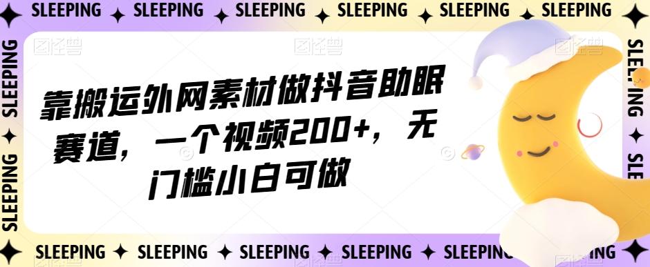 靠搬运外网素材做抖音助眠赛道，一个视频200+，无门槛小白可做【揭秘】-天韵资源网