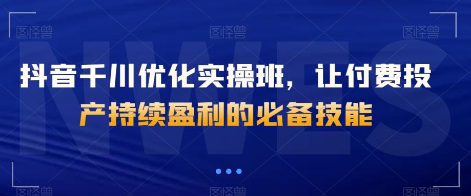抖音千川优化实操班，让付费投产持续盈利的必备技能-天韵资源网