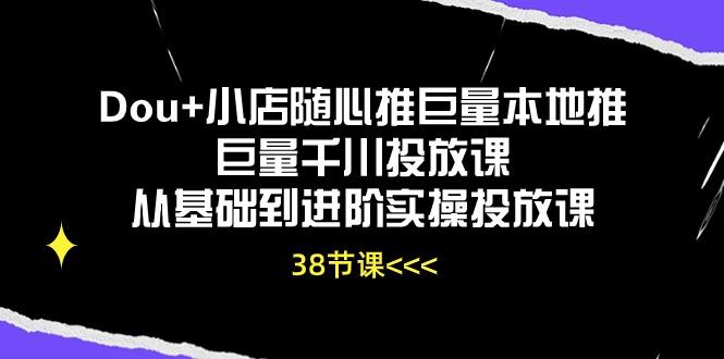 Dou+小店随心推巨量本地推巨量千川投放课从基础到进阶实操投放课(38节-天韵资源网