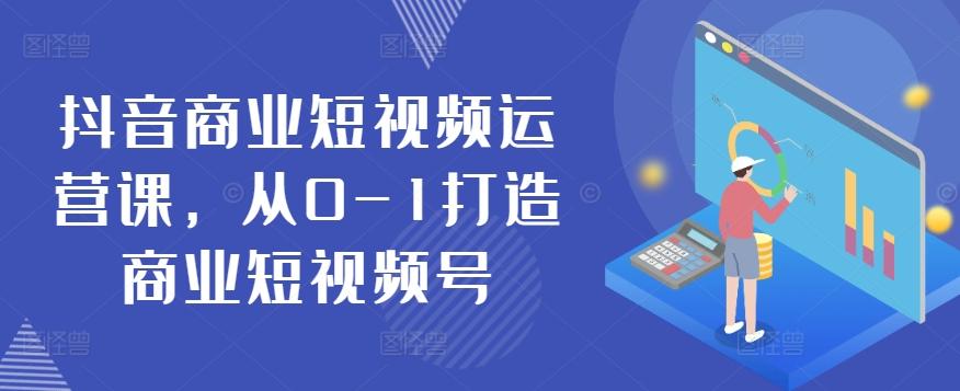 抖音商业短视频运营课，从0-1打造商业短视频号-天韵资源网