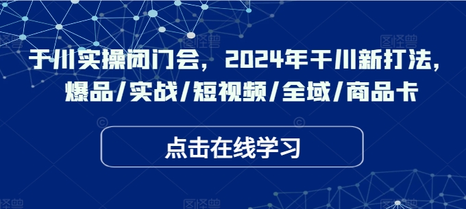 于川实操闭门会，2024年干川新打法，爆品/实战/短视频/全域/商品卡-天韵资源网