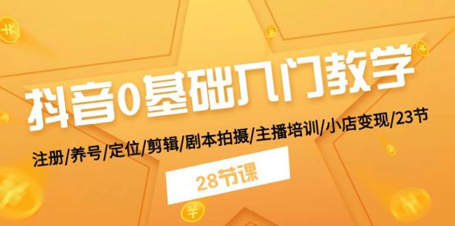 抖音0基础入门教学 注册/养号/定位/剪辑/剧本拍摄/主播培训/小店变现/28节-天韵资源网