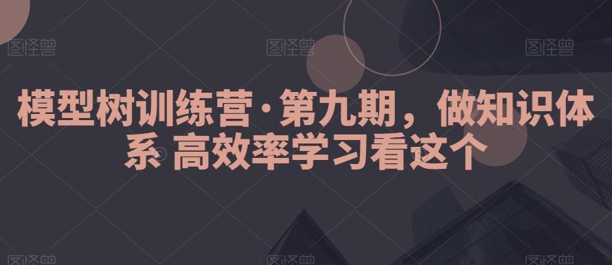 模型树训练营·第九期，做知识体系高效率学习看这个-天韵资源网