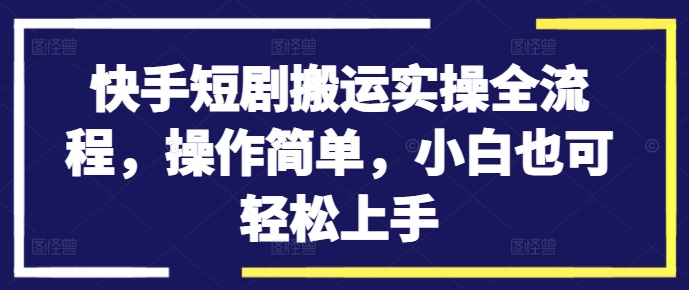 快手短剧搬运实操全流程，操作简单，小白也可轻松上手-天韵资源网