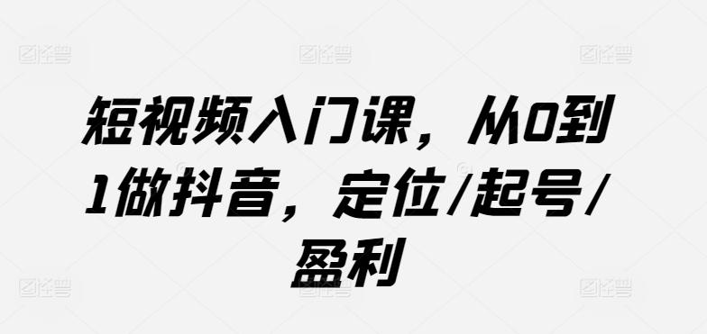 短视频入门课，从0到1做抖音，定位/起号/盈利-天韵资源网