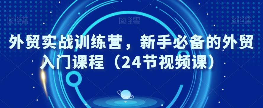 外贸实战训练营，新手必备的外贸入门课程（24节视频课）-天韵资源网