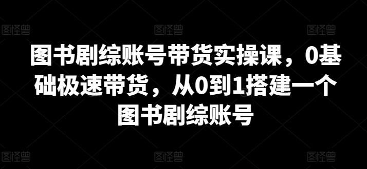 图书剧综账号带货实操课，0基础极速带货，从0到1搭建一个图书剧综账号-天韵资源网