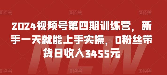2024视频号第四期训练营，新手一天就能上手实操，0粉丝带货日收入3455元-天韵资源网
