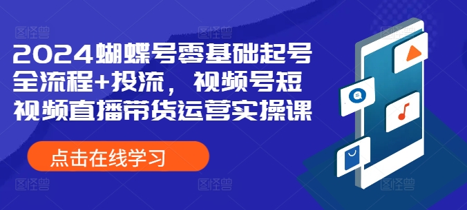 2024蝴蝶号零基础起号全流程+投流，视频号短视频直播带货运营实操课-天韵资源网