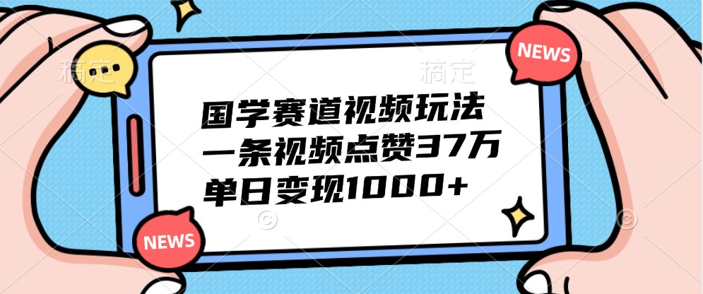 国学赛道视频玩法，一条视频点赞37万，单日变现1000+-天韵资源网