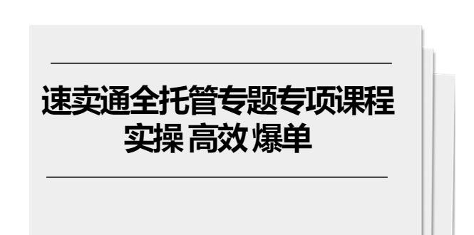 速卖通 全托管专题专项课程，实操 高效 爆单(11节课-天韵资源网