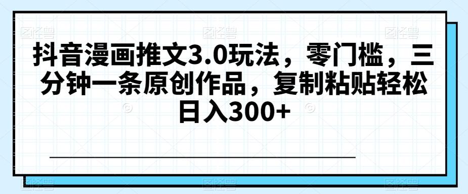 抖音漫画推文3.0玩法，零门槛，三分钟一条原创作品，复制粘贴轻松日入300+【揭秘】-天韵资源网