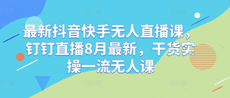 最新抖音快手无人直播课，钉钉直播8月最新，干货实操一流无人课-天韵资源网
