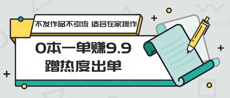 0本一单赚9.9蹭热度出单，不发作品不引流 适合在家操作-天韵资源网
