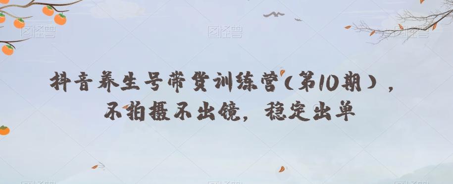 抖音养生号带货训练营(第10期），不拍摄不出镜，稳定出单-天韵资源网