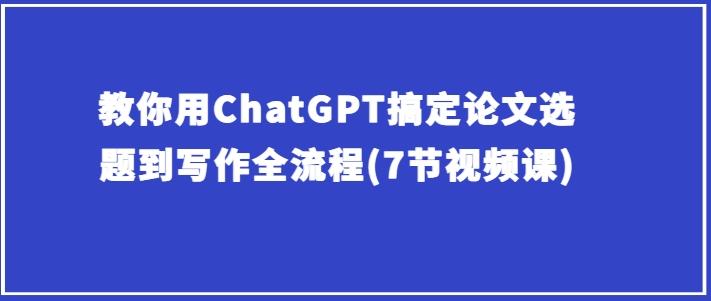 教你用ChatGPT搞定论文选题到写作全流程(7节视频课)-天韵资源网