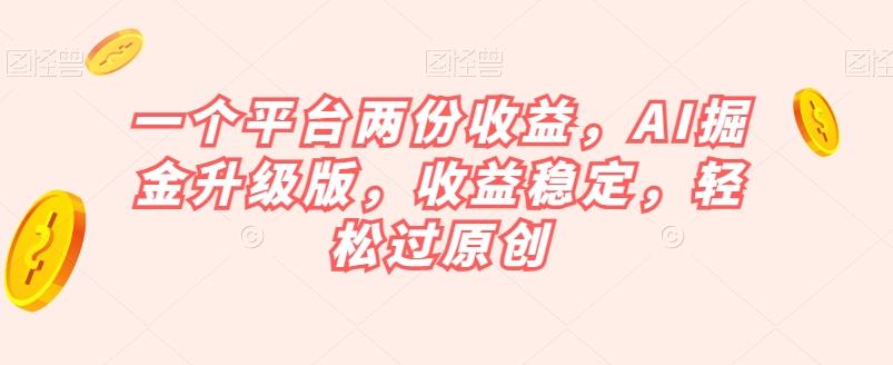 一个平台两份收益，AI掘金升级版，收益稳定，轻松过原创【揭秘】-天韵资源网