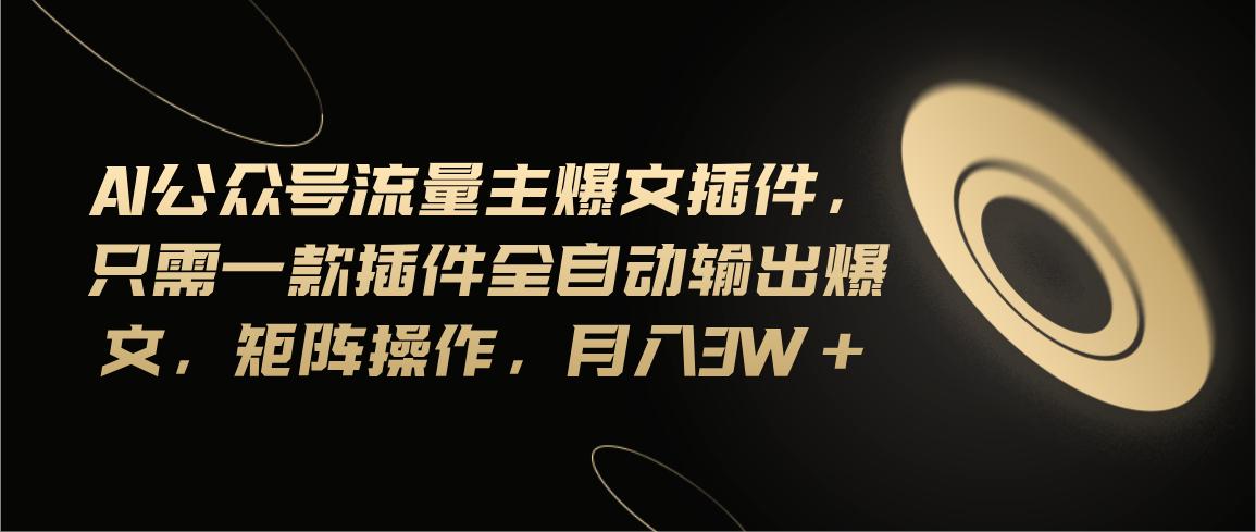 Ai公众号流量主爆文插件，只需一款插件全自动输出爆文，矩阵操作，月入3w+-天韵资源网