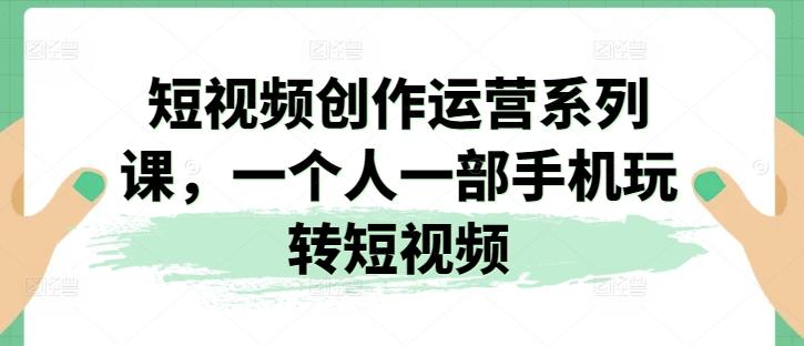 短视频创作运营系列课，一个人一部手机玩转短视频-天韵资源网