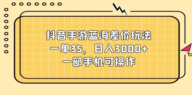抖音手游蓝海差价玩法，一单35，日入3000+，一部手机可操作-天韵资源网