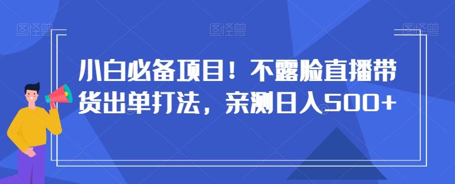 小白必备项目！不露脸直播带货出单打法，亲测日入500+【揭秘】-天韵资源网
