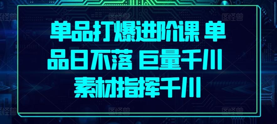 单品打爆进阶课 单品日不落 巨量千川 素材指挥千川-天韵资源网