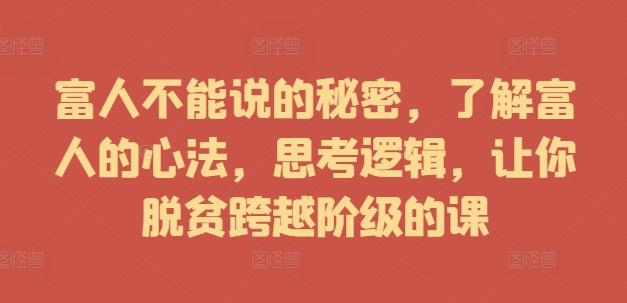 富人不能说的秘密，了解富人的心法，思考逻辑，让你脱贫跨越阶级的课-天韵资源网