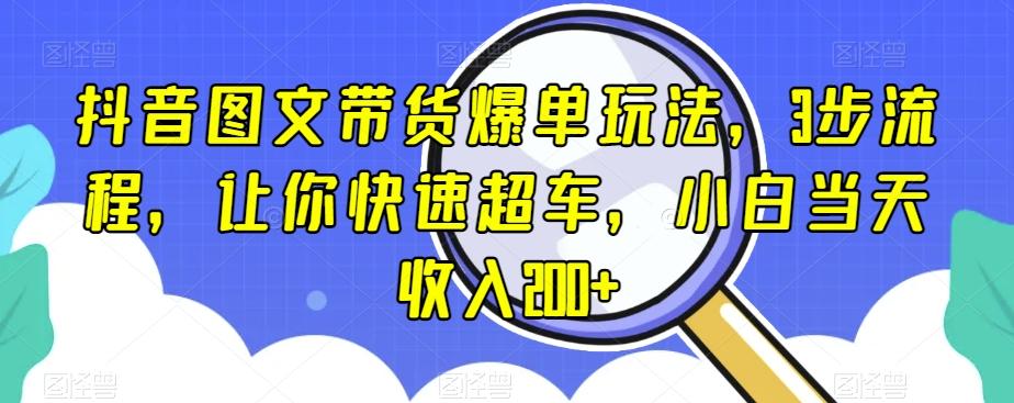 抖音图文带货爆单玩法，3步流程，让你快速超车，小白当天收入200+【揭秘】-天韵资源网