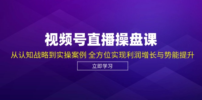 视频号直播操盘课，从认知战略到实操案例 全方位实现利润增长与势能提升-天韵资源网
