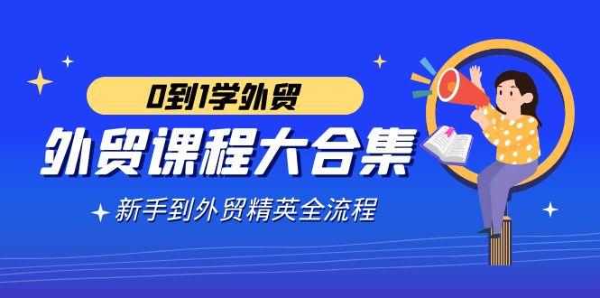 外贸-课程大合集，0到1学外贸，新手到外贸精英全流程(180节课)-天韵资源网