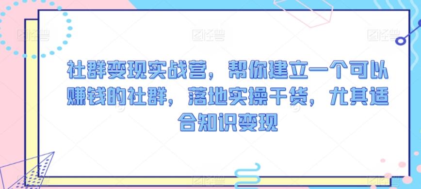 社群变现实战营，帮你建立一个可以赚钱的社群，落地实操干货，尤其适合知识变现-天韵资源网