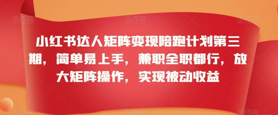 小红书达人矩阵变现陪跑计划第三期，简单易上手，兼职全职都行，放大矩阵操作，实现被动收益-天韵资源网
