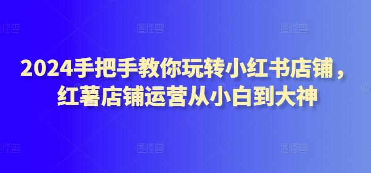2024手把手教你玩转小红书店铺，红薯店铺运营从小白到大神-天韵资源网